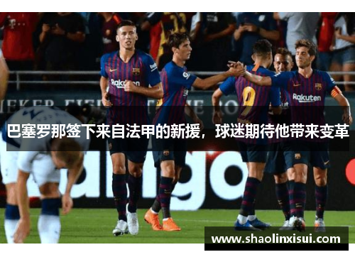 巴塞罗那签下来自法甲的新援，球迷期待他带来变革