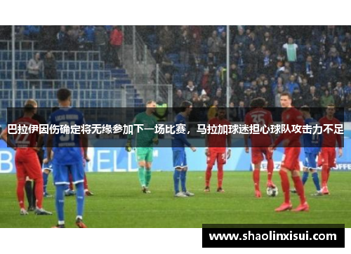 巴拉伊因伤确定将无缘参加下一场比赛，马拉加球迷担心球队攻击力不足