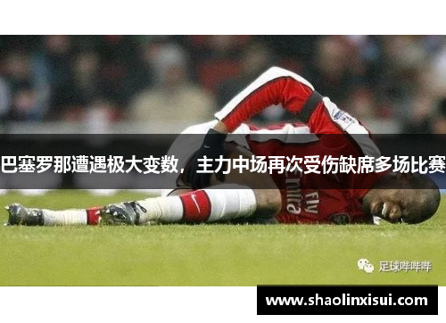 巴塞罗那遭遇极大变数，主力中场再次受伤缺席多场比赛