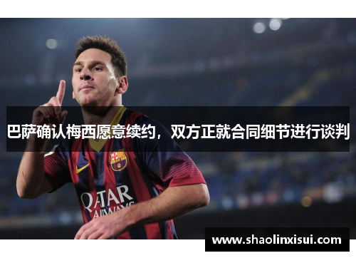 巴萨确认梅西愿意续约，双方正就合同细节进行谈判